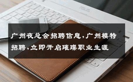 广州夜总会招聘信息,广州模特招聘,立即开启璀璨职业生涯