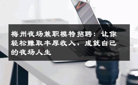 梅州夜场兼职模特招聘：让你轻松赚取丰厚收入，成就自己的夜场人生