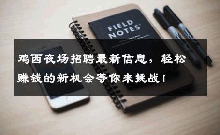 鸡西夜场招聘最新信息，轻松赚钱的新机会等你来挑战！