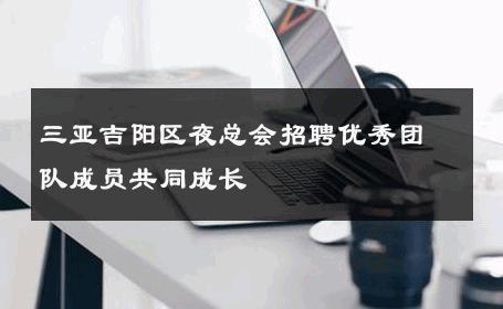 三亚吉阳区夜总会招聘优秀团队成员共同成长