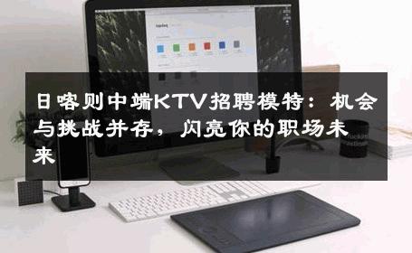 日喀则中端KTV招聘模特：机会与挑战并存，闪亮你的职场未来