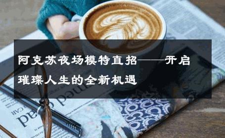 阿克苏夜场模特直招——开启璀璨人生的全新机遇