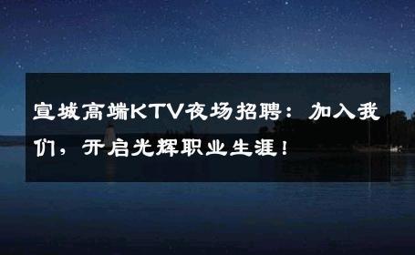 宣城高端KTV夜场招聘：加入我们，开启光辉职业生涯！