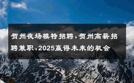 贺州夜场模特招聘,贺州高薪招聘兼职,2025赢得未来的机会
