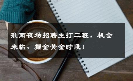 淮南夜场招聘主打二班，机会来临，掘金黄金时段！