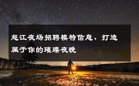 怒江夜场招聘模特信息，打造属于你的璀璨夜晚