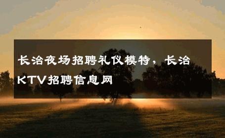 长治夜场招聘礼仪模特，长治KTV招聘信息网