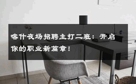 喀什夜场招聘主打二班：开启你的职业新篇章！