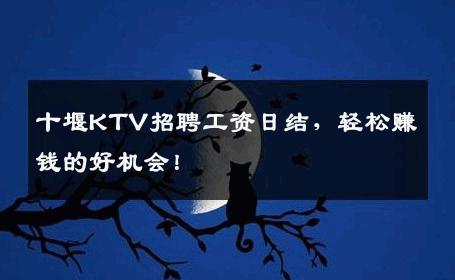 十堰KTV招聘工资日结，轻松赚钱的好机会！