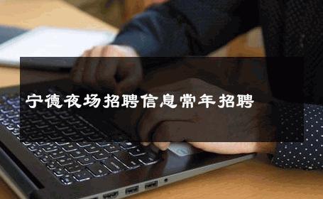 宁德夜场招聘信息常年招聘