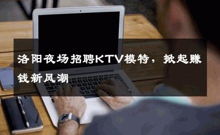 洛阳夜场招聘KTV模特，掀起赚钱新风潮