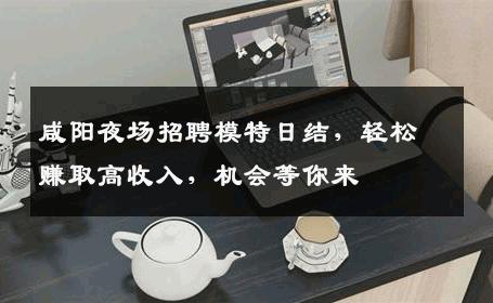 咸阳夜场招聘模特日结，轻松赚取高收入，机会等你来