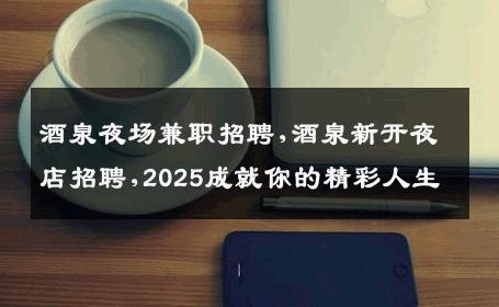 酒泉夜场兼职招聘,酒泉新开夜店招聘,2025成就你的精彩人生