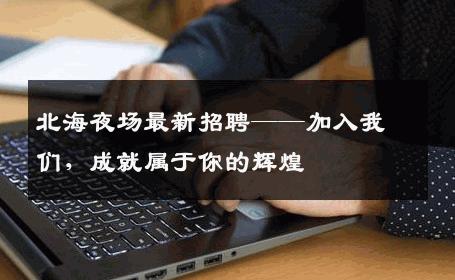 北海夜场最新招聘——加入我们，成就属于你的辉煌
