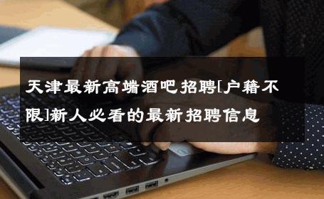 天津最新高端酒吧招聘[户籍不限]新人必看的最新招聘信息