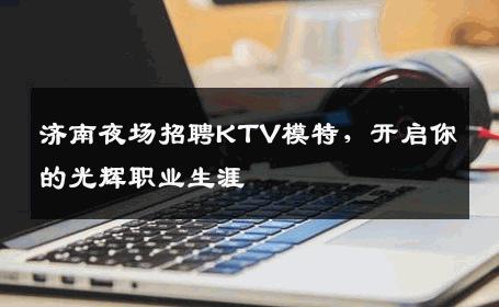 济南夜场招聘KTV模特，开启你的光辉职业生涯