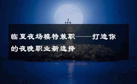 临夏夜场模特兼职——打造你的夜晚职业新选择