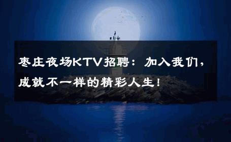 枣庄夜场KTV招聘：加入我们，成就不一样的精彩人生！