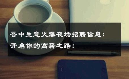 晋中生意火爆夜场招聘信息：开启你的高薪之路！