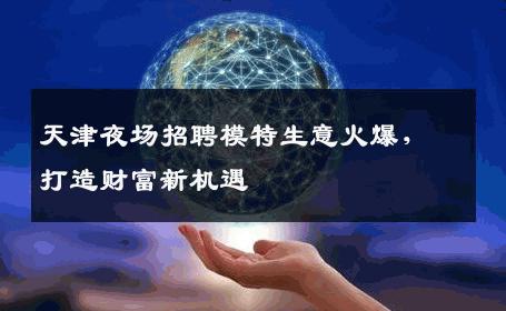 天津夜场招聘模特生意火爆，打造财富新机遇