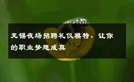 无锡夜场招聘礼仪模特，让你的职业梦想成真