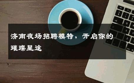 济南夜场招聘模特，开启你的璀璨星途