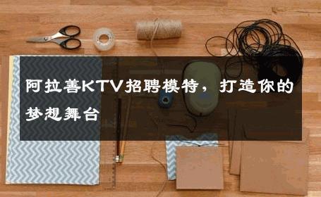 阿拉善KTV招聘模特，打造你的梦想舞台