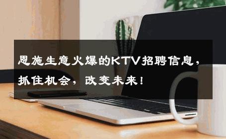 恩施生意火爆的KTV招聘信息，抓住机会，改变未来！