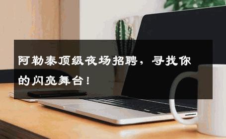阿勒泰顶级夜场招聘，寻找你的闪亮舞台！