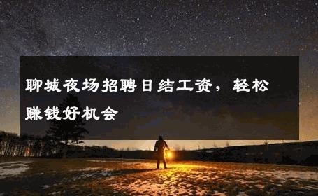 聊城夜场招聘日结工资，轻松赚钱好机会