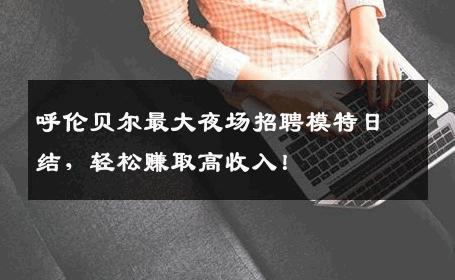 呼伦贝尔最大夜场招聘模特日结，轻松赚取高收入！