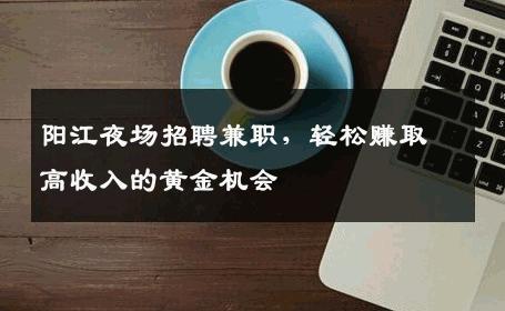 阳江夜场招聘兼职，轻松赚取高收入的黄金机会