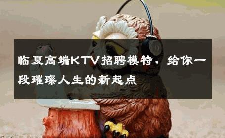 临夏高端KTV招聘模特，给你一段璀璨人生的新起点