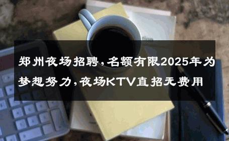 郑州夜场招聘,名额有限2025年为梦想努力,夜场KTV直招无费用