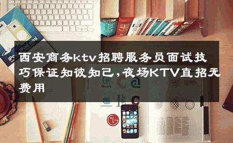 西安商务ktv招聘服务员面试技巧保证知彼知己,夜场KTV直招无费用