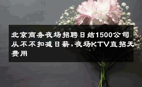 北京商务夜场招聘日结1500公司从不不扣减日薪,夜场KTV直招无费用