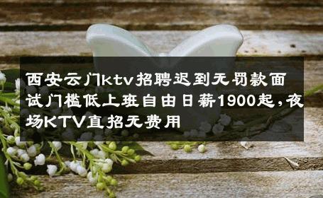 西安云门ktv招聘迟到无罚款面试门槛低上班自由日薪1900起,夜场KTV直招无费用