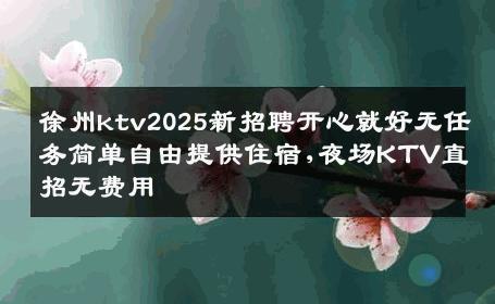 徐州ktv2025新招聘开心就好无任务简单自由提供住宿,夜场KTV直招无费用