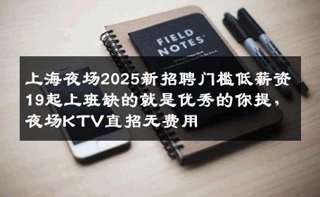 上海夜场2025新招聘门槛低薪资19起上班缺的就是优秀的你提,夜场KTV直招无费用