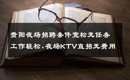 贵阳夜场招聘条件宽松无任务工作轻松,夜场KTV直招无费用