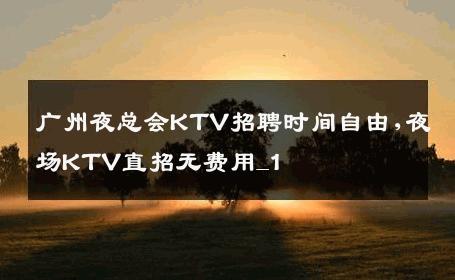 广州夜总会KTV招聘时间自由,夜场KTV直招无费用_1