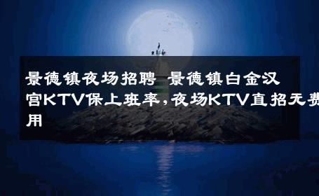 景德镇夜场招聘 景德镇白金汉宫KTV保上班率,夜场KTV直招无费用