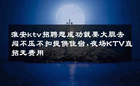 淮安ktv招聘想成功就要大胆去闯不压不扣提供住宿,夜场KTV直招无费用