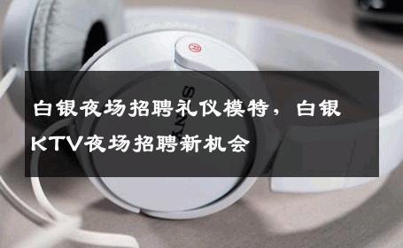 白银夜场招聘礼仪模特，白银KTV夜场招聘新机会