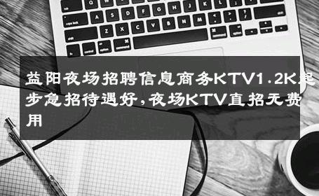 益阳夜场招聘信息商务KTV1.2K起步急招待遇好,夜场KTV直招无费用
