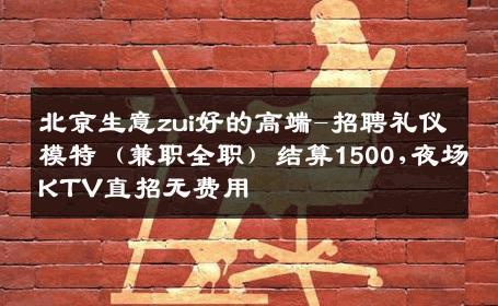 北京生意zui好的高端-招聘礼仪模特（兼职全职）结算1500,夜场KTV直招无费用