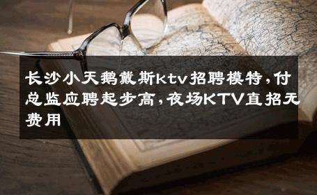 长沙小天鹅戴斯ktv招聘模特,付总监应聘起步高,夜场KTV直招无费用