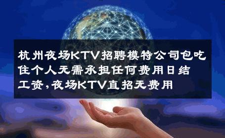 杭州夜场KTV招聘模特公司包吃住个人无需承担任何费用日结工资,夜场KTV直招无费用