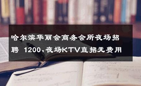 哈尔滨华丽会商务会所夜场招聘 1200,夜场KTV直招无费用