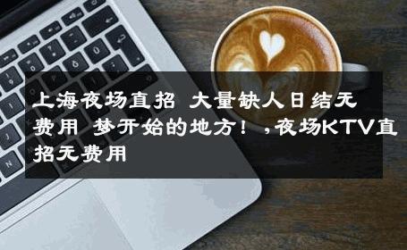 上海夜场直招 大量缺人日结无费用 梦开始的地方！,夜场KTV直招无费用